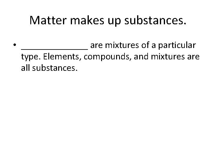 Matter makes up substances. • _______ are mixtures of a particular type. Elements, compounds,