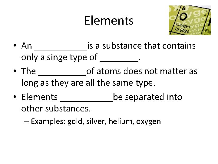 Elements • An ______is a substance that contains only a singe type of ____.