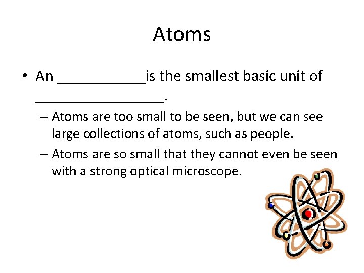 Atoms • An ______is the smallest basic unit of ________. – Atoms are too