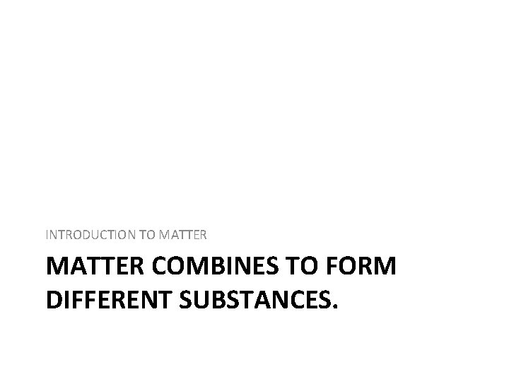 INTRODUCTION TO MATTER COMBINES TO FORM DIFFERENT SUBSTANCES. 