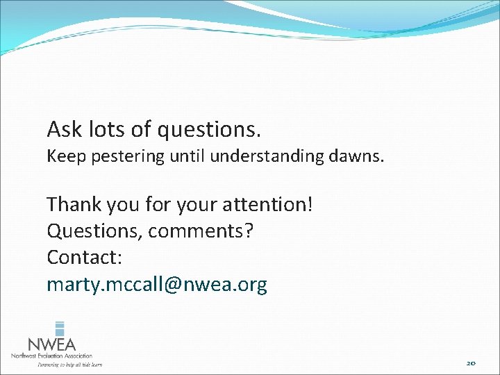 Ask lots of questions. Keep pestering until understanding dawns. Thank you for your attention!