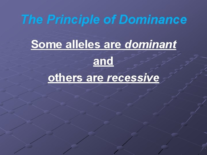 The Principle of Dominance Some alleles are dominant and others are recessive 