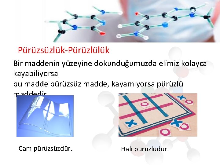 Pürüzsüzlük-Pürüzlülük Bir maddenin yüzeyine dokunduğumuzda elimiz kolayca kayabiliyorsa bu madde pürüzsüz madde, kayamıyorsa pürüzlü