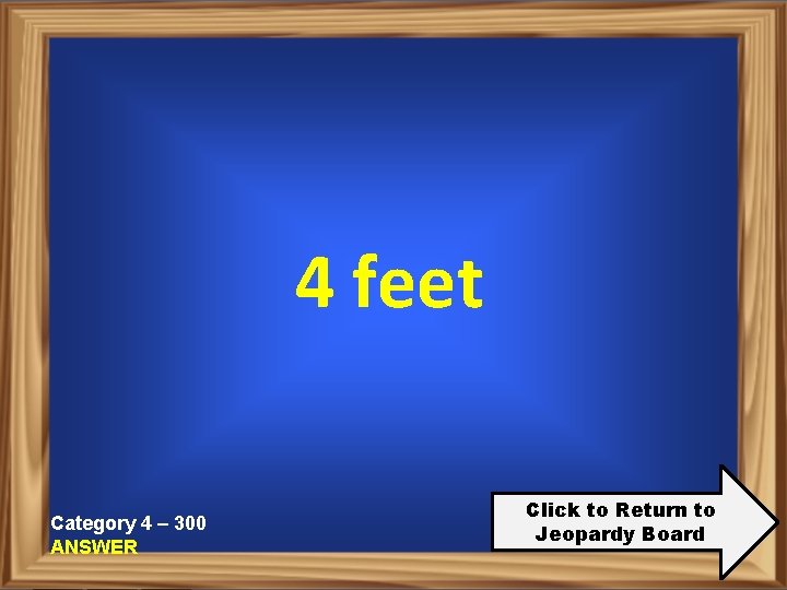 4 feet Category 4 – 300 ANSWER Click to Return to Jeopardy Board 