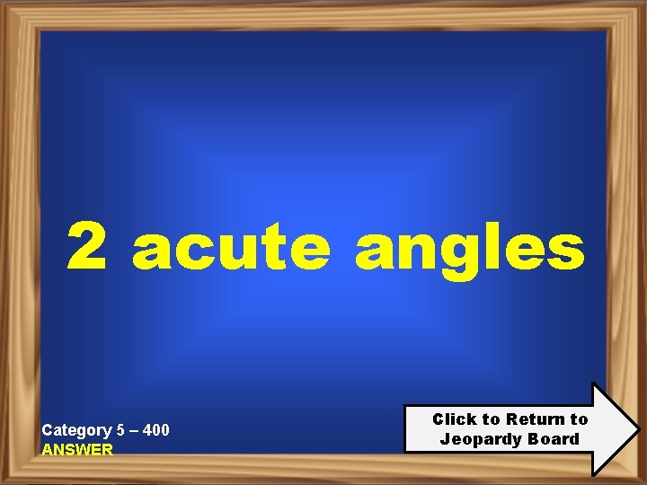 2 acute angles Category 5 – 400 ANSWER Click to Return to Jeopardy Board