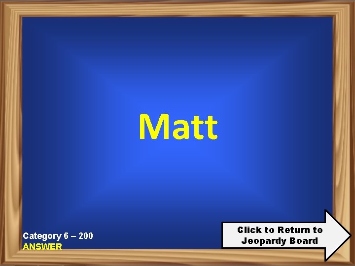 Matt Category 6 – 200 ANSWER Click to Return to Jeopardy Board 