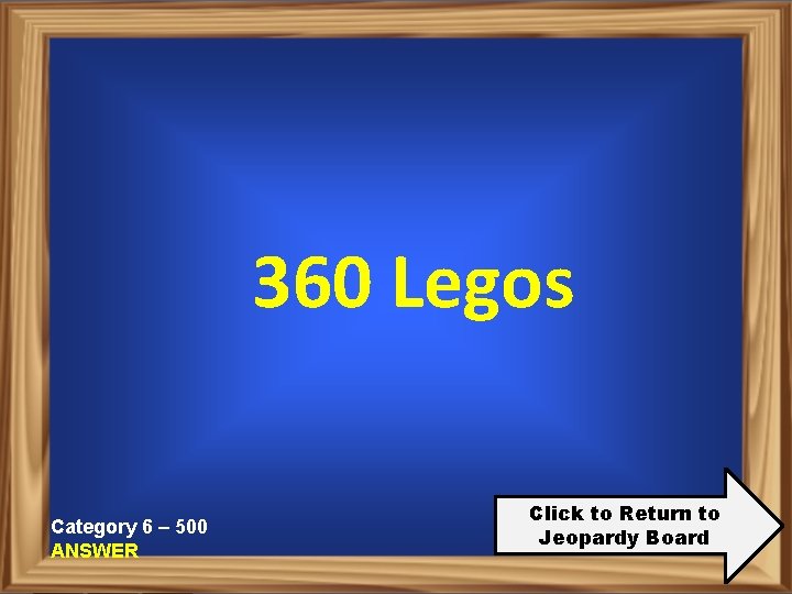 360 Legos Category 6 – 500 ANSWER Click to Return to Jeopardy Board 