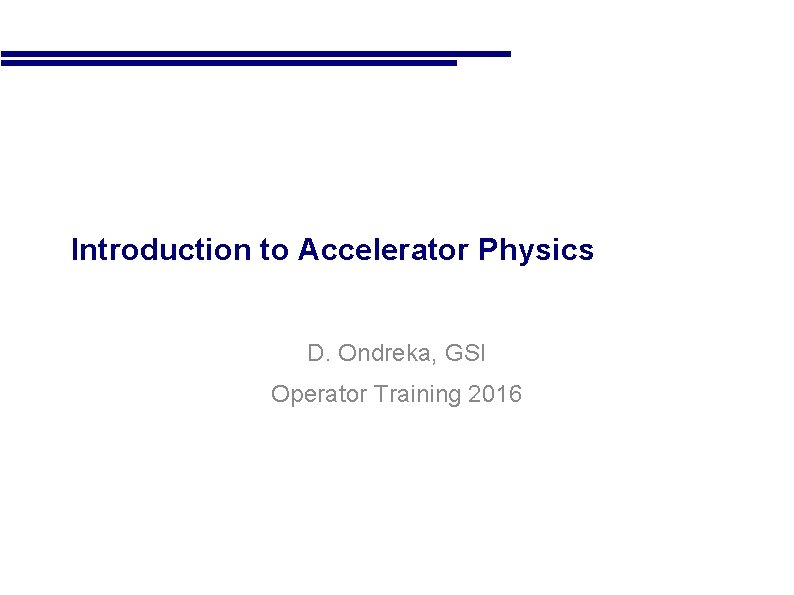  • Introduction to Accelerator Physics D. Ondreka, GSI Operator Training 2016 