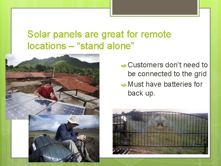 Solar panels are great for remote locations – “stand alone” Customers don’t need to