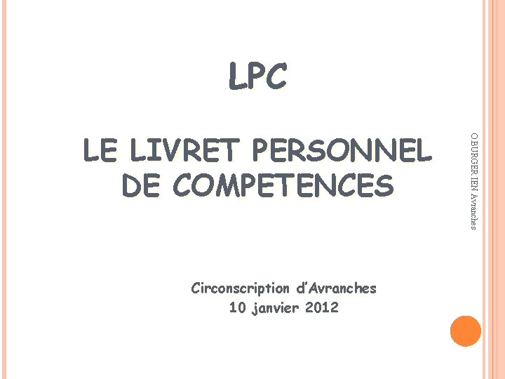 LPC Circonscription d’Avranches 10 janvier 2012 O. BURGER IEN Avranches LE LIVRET PERSONNEL DE