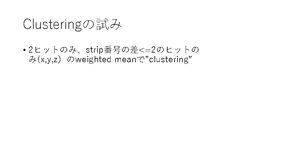 Clusteringの試み • 2ヒットのみ、strip番号の差<=2のヒットの み(x, y, z）のweighted meanで”clustering” 