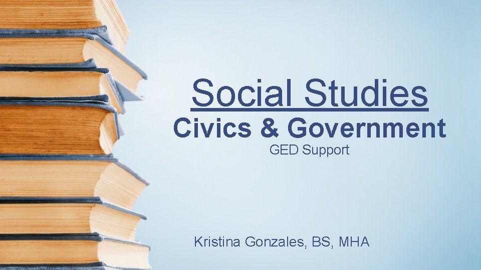 Social Studies Civics & Government GED Support Kristina Gonzales, BS, MHA 