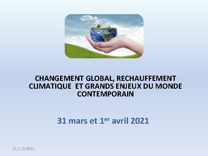 CHANGEMENT GLOBAL, RECHAUFFEMENT CLIMATIQUE ET GRANDS ENJEUX DU MONDE CONTEMPORAIN 31 mars et 1