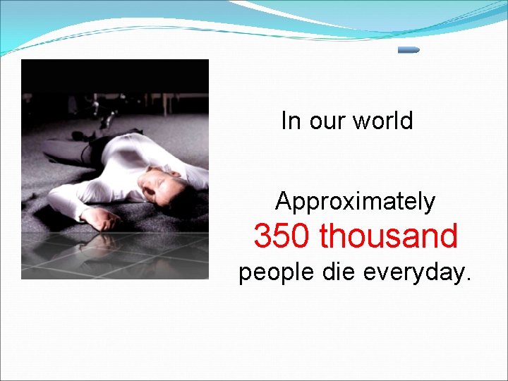 In our world Approximately 350 thousand people die everyday. 