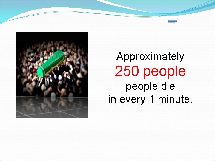 Approximately 250 people die in every 1 minute. 