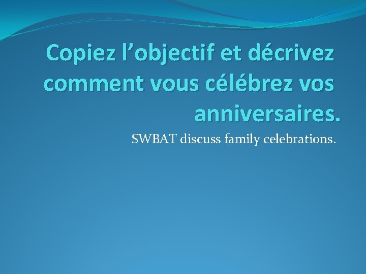 Copiez l’objectif et décrivez comment vous célébrez vos anniversaires. SWBAT discuss family celebrations. 