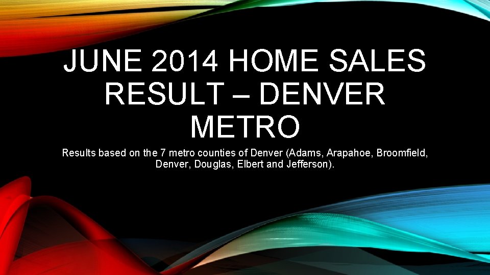 JUNE 2014 HOME SALES RESULT – DENVER METRO Results based on the 7 metro