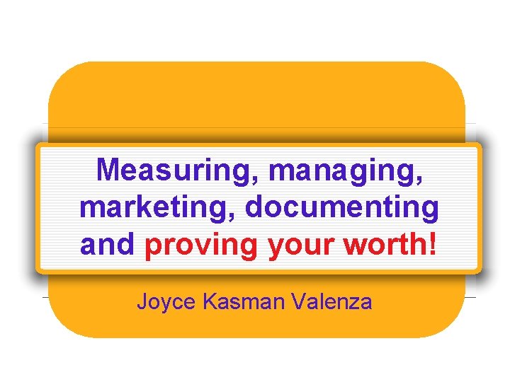 Measuring, managing, marketing, documenting and proving your worth! Joyce Kasman Valenza 