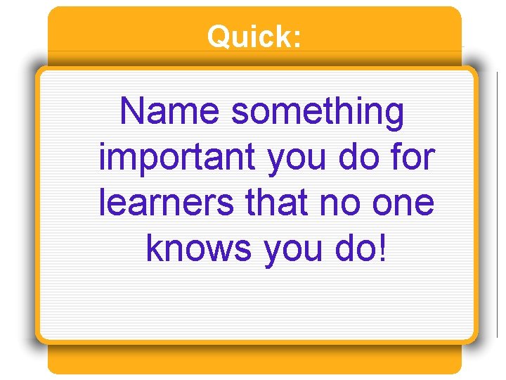 Quick: Name something important you do for learners that no one knows you do!