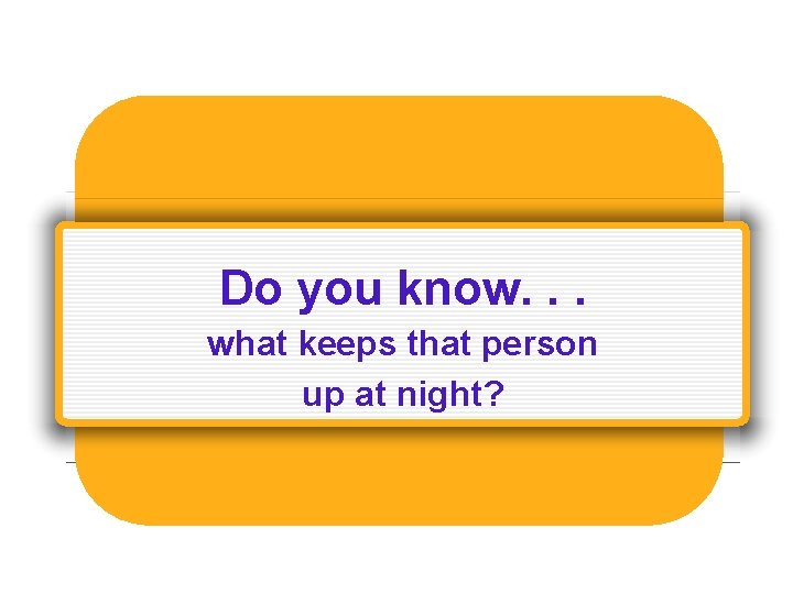 Do you know. . . what keeps that person up at night? 