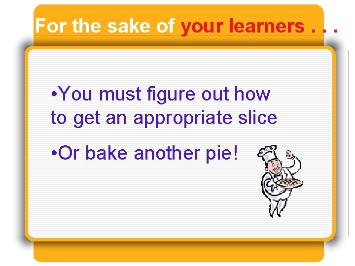 For the sake of your learners. . . • You must figure out how