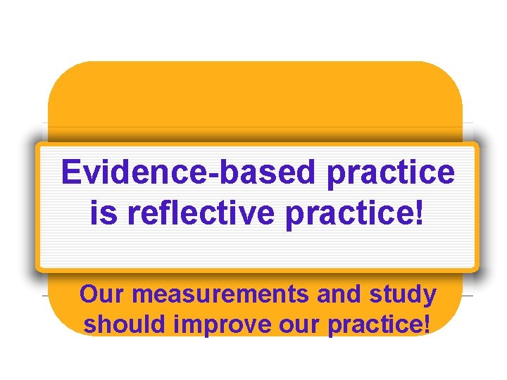 Evidence-based practice is reflective practice! Our measurements and study should improve our practice! 