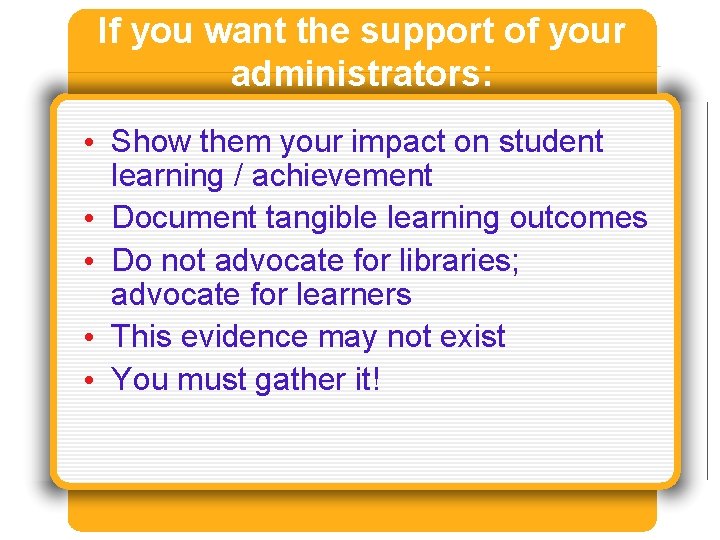 If you want the support of your administrators: • Show them your impact on