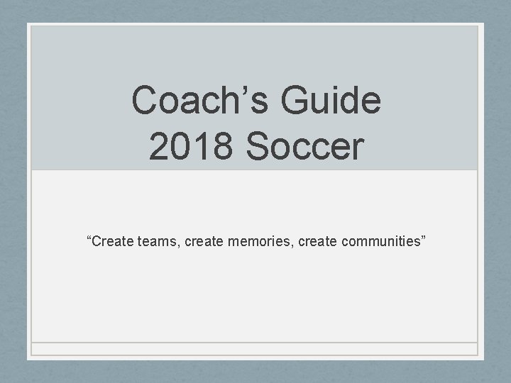 Coach’s Guide 2018 Soccer “Create teams, create memories, create communities” 