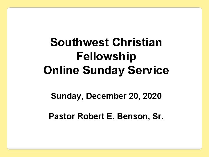 Southwest Christian Fellowship Online Sunday Service Sunday, December 20, 2020 Pastor Robert E. Benson,