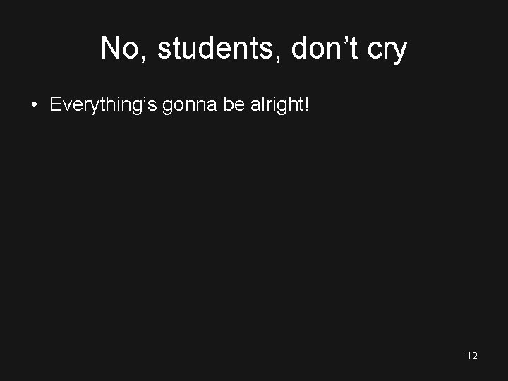 No, students, don’t cry • Everything’s gonna be alright! 12 