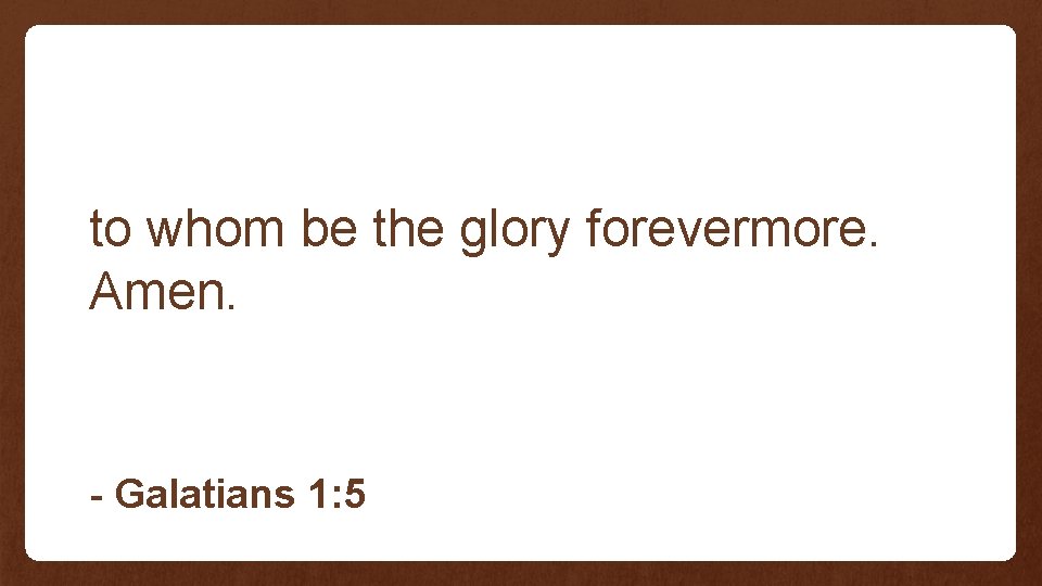 to whom be the glory forevermore. Amen. - Galatians 1: 5 to whom be the glory forevermore. Amen. - Galatians 1: 5