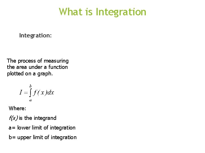 What is Integration: The process of measuring the area under a function plotted on