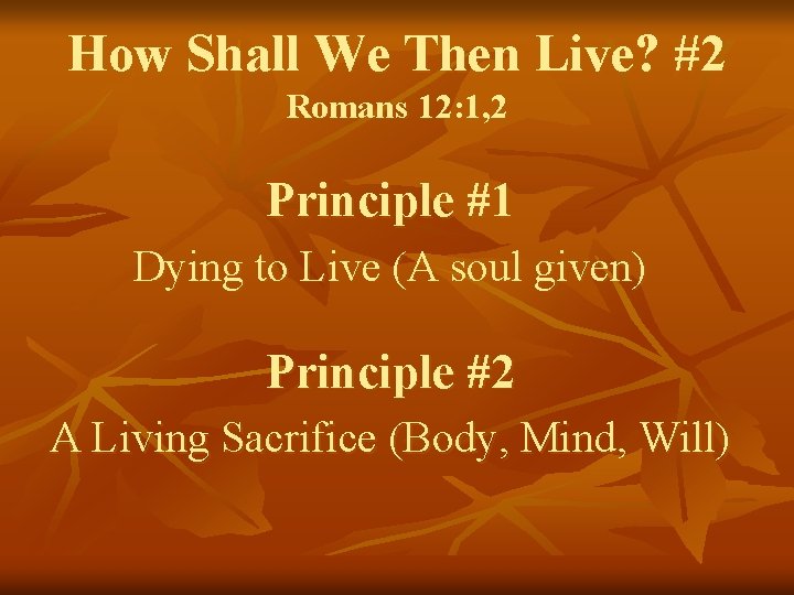 How Shall We Then Live? #2 Romans 12: 1, 2 Principle #1 Dying to