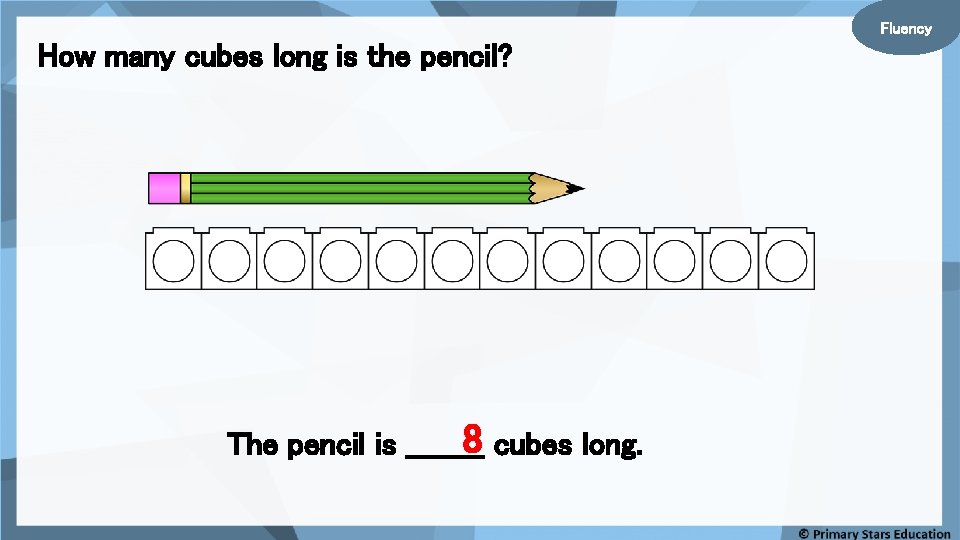 Fluency How many cubes long is the pencil? 8 cubes long. The pencil is