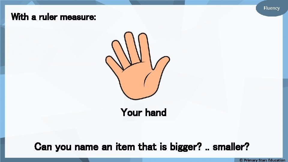 With a ruler measure: Your hand Can you name an item that is bigger?