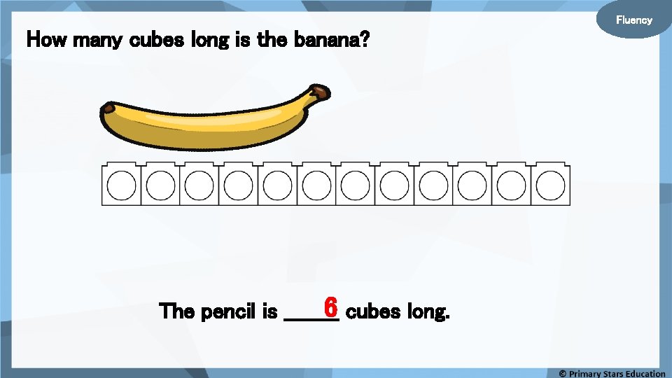 Fluency How many cubes long is the banana? 6 cubes long. The pencil is