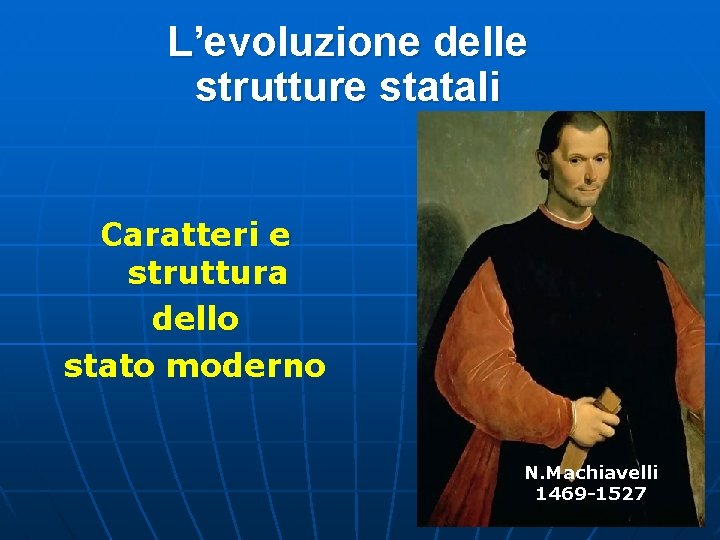L’evoluzione delle strutture statali Caratteri e struttura dello stato moderno N. Machiavelli 1469 -1527