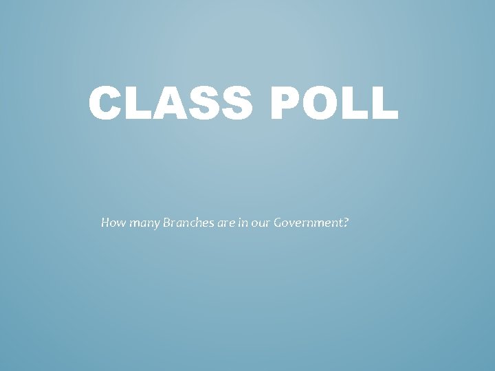 CLASS POLL How many Branches are in our Government? CLASS POLL How many Branches are in our Government?