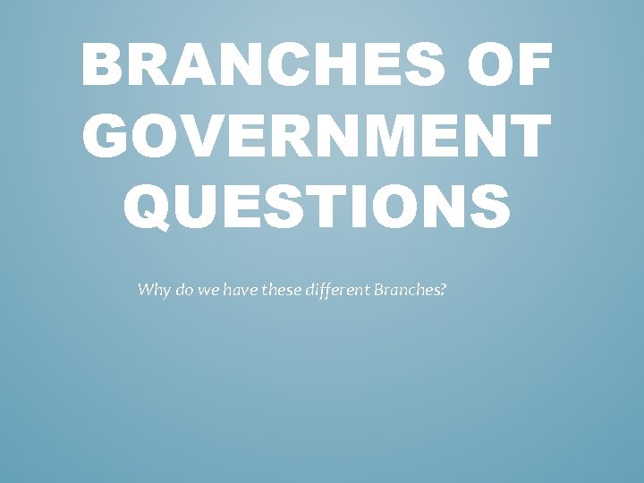 BRANCHES OF GOVERNMENT QUESTIONS Why do we have these different Branches? BRANCHES OF GOVERNMENT QUESTIONS Why do we have these different Branches?