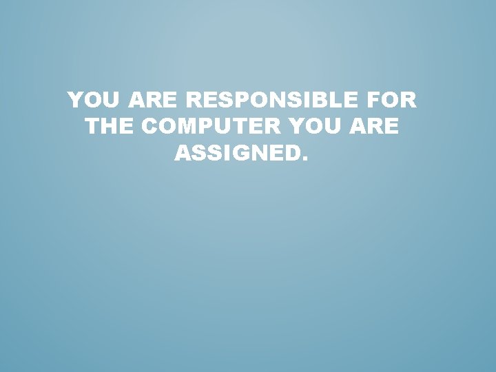 YOU ARE RESPONSIBLE FOR THE COMPUTER YOU ARE ASSIGNED. YOU ARE RESPONSIBLE FOR THE COMPUTER YOU ARE ASSIGNED.