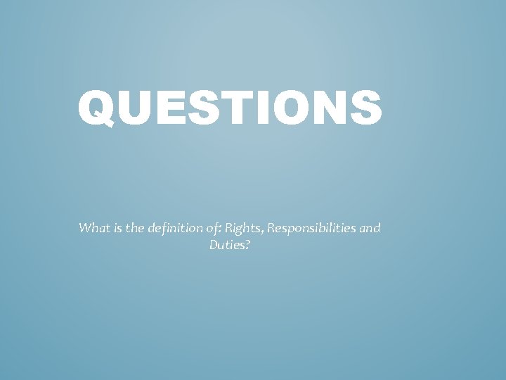 QUESTIONS What is the definition of: Rights, Responsibilities and Duties? QUESTIONS What is the definition of: Rights, Responsibilities and Duties?