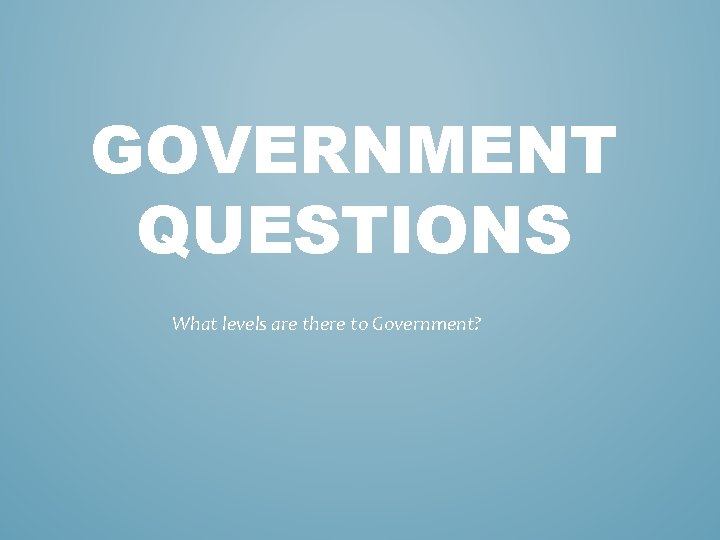 GOVERNMENT QUESTIONS What levels are there to Government? GOVERNMENT QUESTIONS What levels are there to Government?