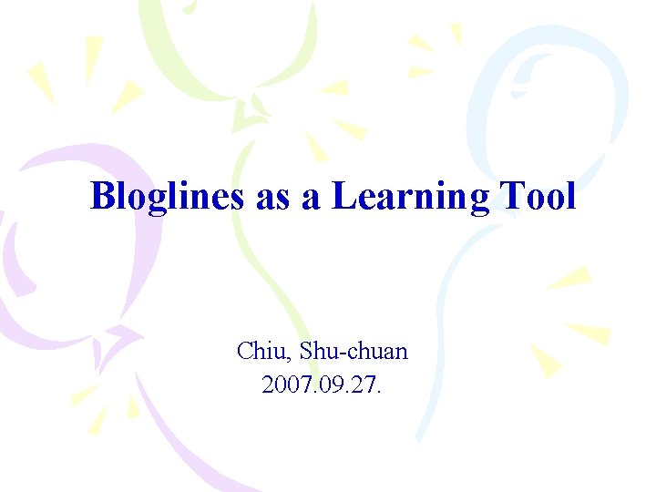 Bloglines as a Learning Tool Chiu, Shu-chuan 2007. 09. 27. 