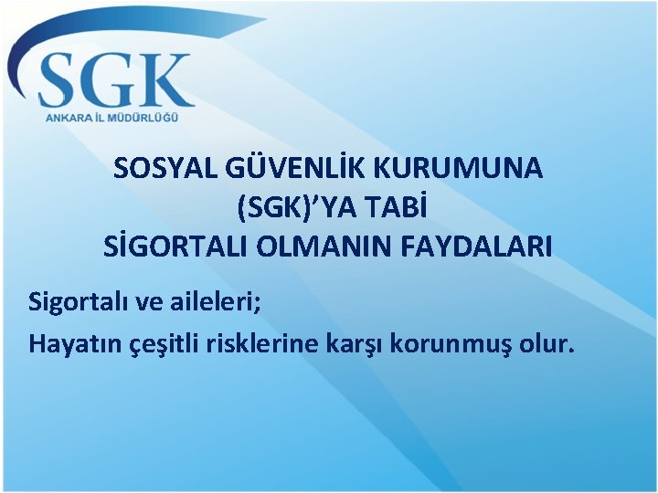 SOSYAL GÜVENLİK KURUMUNA (SGK)’YA TABİ SİGORTALI OLMANIN FAYDALARI Sigortalı ve aileleri; Hayatın çeşitli risklerine