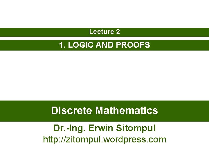 Lecture 2 1. LOGIC AND PROOFS Discrete Mathematics Dr. -Ing. Erwin Sitompul http: //zitompul.