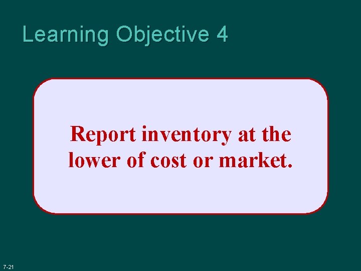 Learning Objective 4 Report inventory at the lower of cost or market. 7 -21