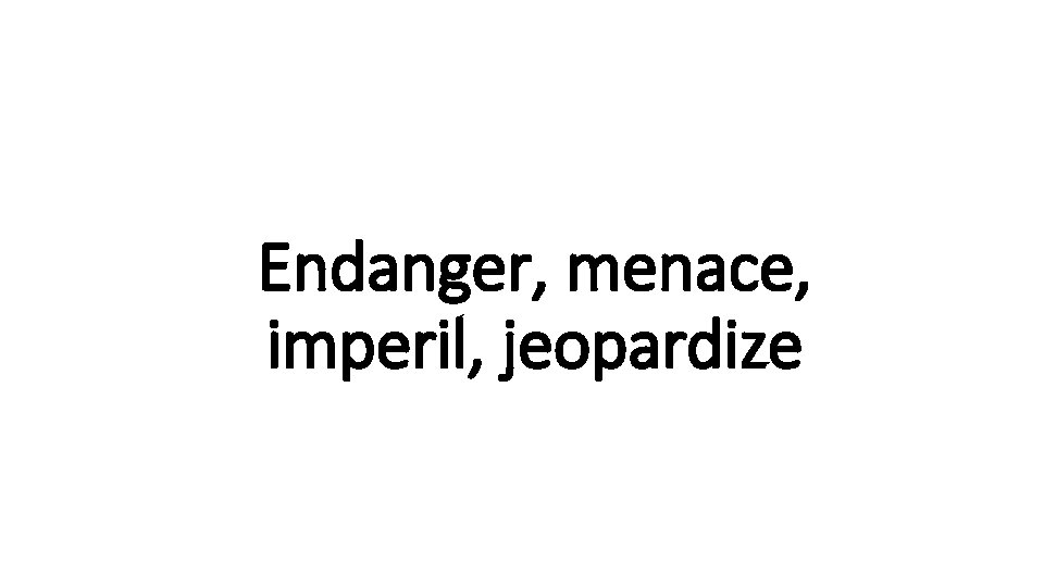 Endanger, menace, Indecisive imperil, jeopardize 