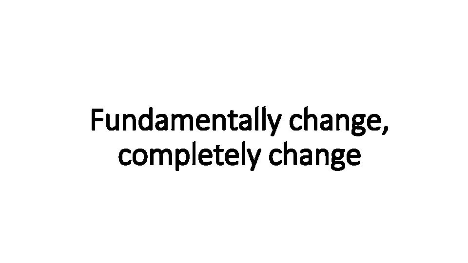 Fundamentally change, Indecisive completely change 