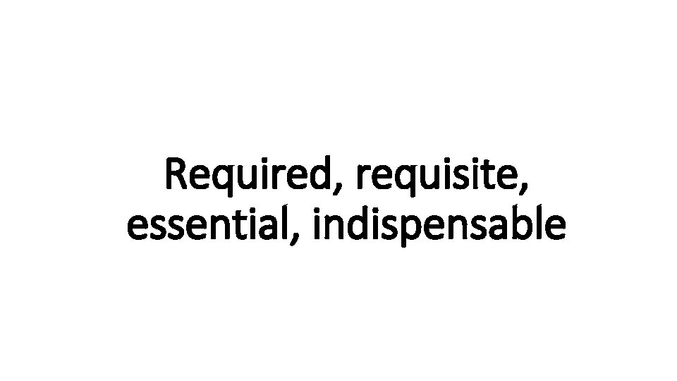 Required, requisite, Indecisive essential, indispensable 