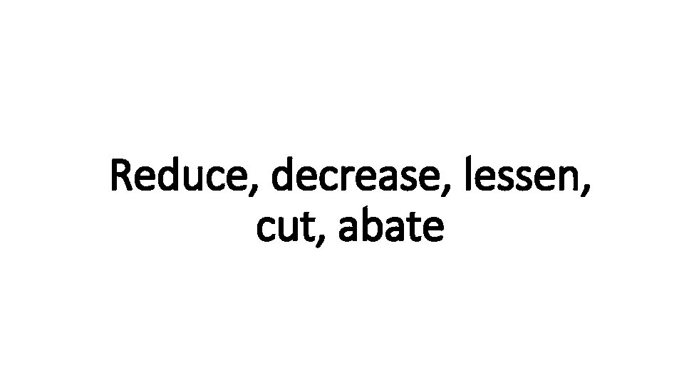 Reduce, decrease, lessen, Indecisive cut, abate 